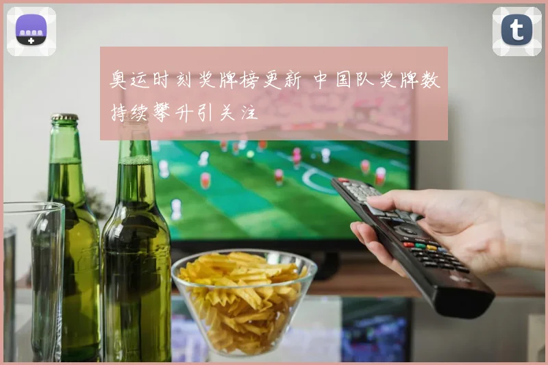 奥运时刻奖牌榜更新 中国队奖牌数持续攀升引关注