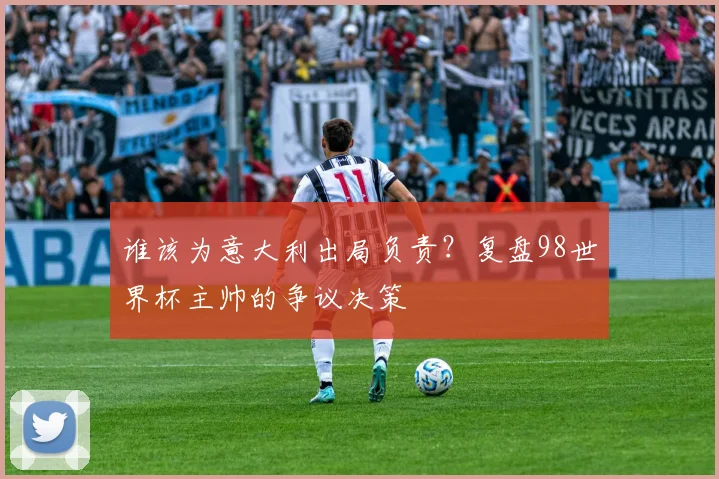 谁该为意大利出局负责？复盘98世界杯主帅的争议决策