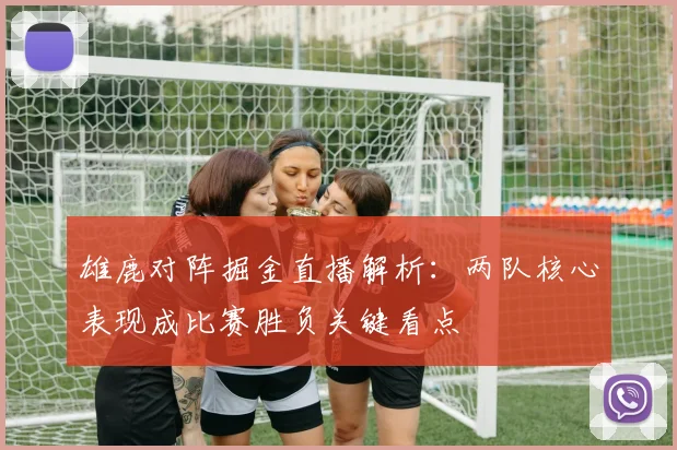 雄鹿对阵掘金直播解析：两队核心表现成比赛胜负关键看点