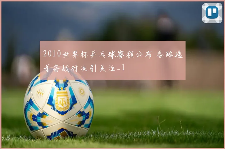 2010世界杯乒乓球赛程公布 各路选手备战对决引关注_1