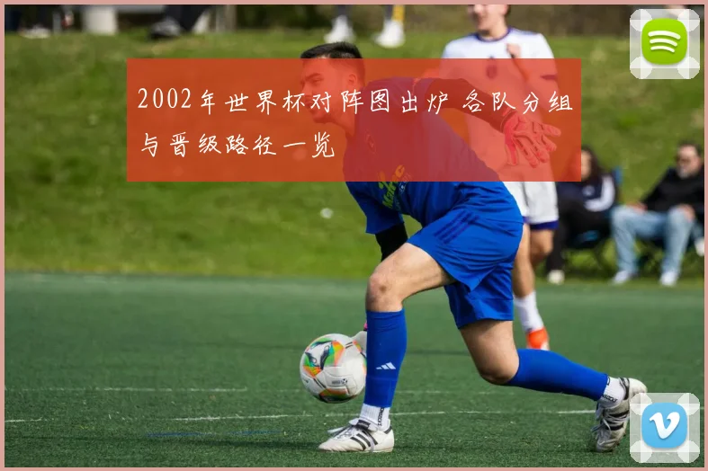 2002年世界杯对阵图出炉 各队分组与晋级路径一览