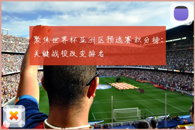 聚焦世界杯亚洲区预选赛积分榜：关键战役改变排名