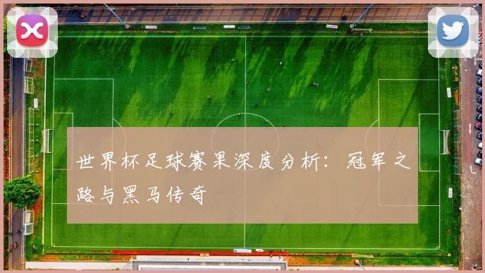 世界杯足球赛果深度分析：冠军之路与黑马传奇