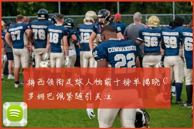 梅西领衔足球人物前十榜单揭晓 C罗姆巴佩紧随引关注