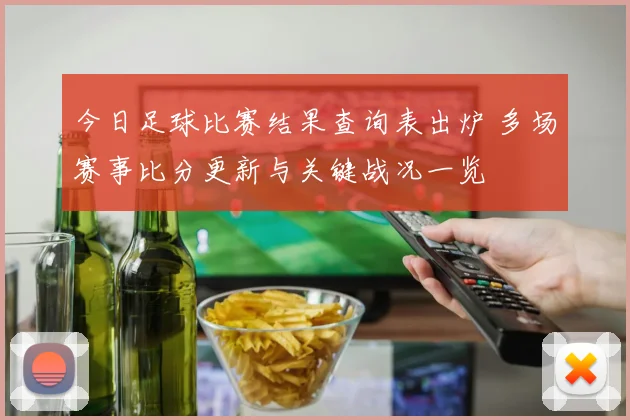 今日足球比赛结果查询表出炉 多场赛事比分更新与关键战况一览