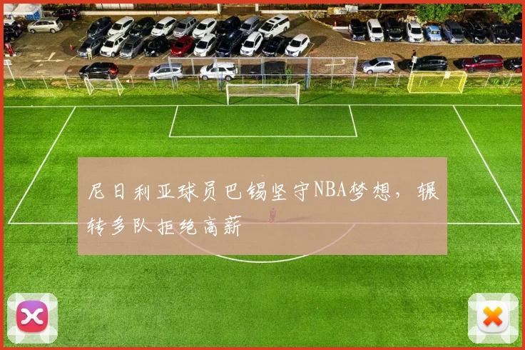 尼日利亚球员巴锡坚守NBA梦想,辗转多队拒绝高薪