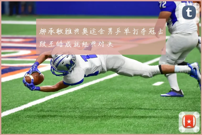 柳承敏雅典奥运会男乒单打夺冠击败王皓成就经典对决