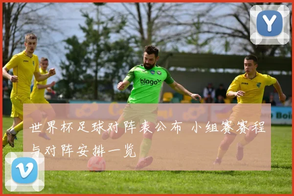 世界杯足球对阵表公布 小组赛赛程与对阵安排一览