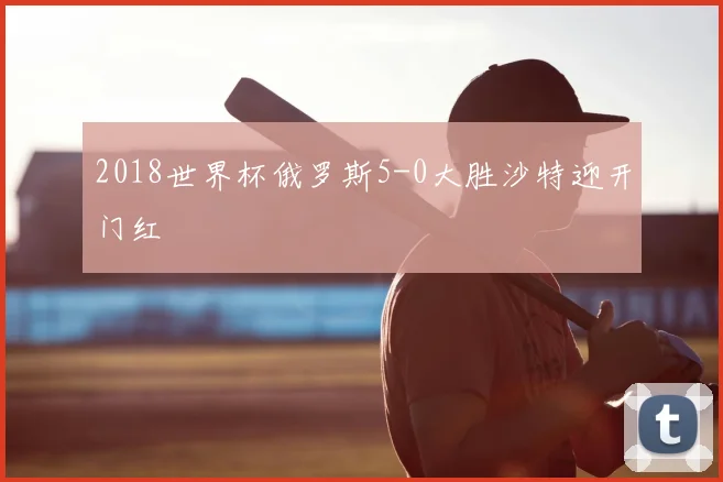 2018世界杯俄罗斯5-0大胜沙特迎开门红