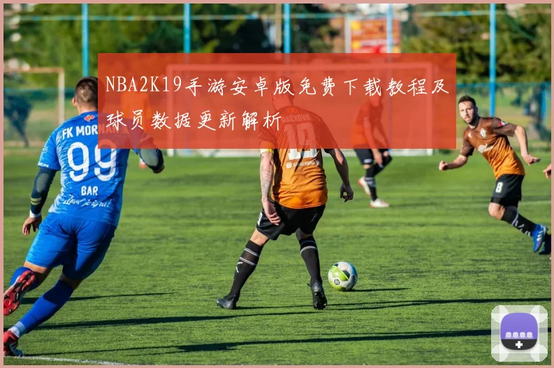 NBA2K19手游安卓版免费下载教程及球员数据更新解析