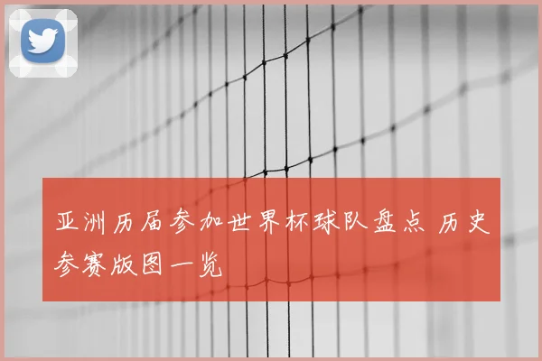 亚洲历届参加世界杯球队盘点 历史参赛版图一览