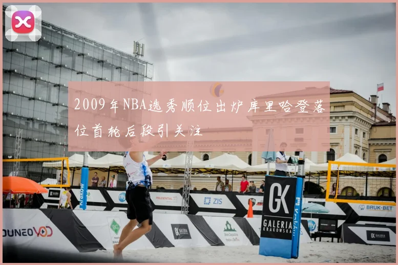 2009年NBA选秀顺位出炉库里哈登落位首轮后段引关注