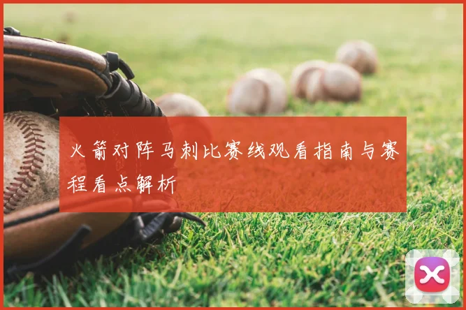火箭对阵马刺比赛线观看指南与赛程看点解析