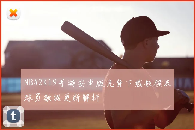 NBA2K19手游安卓版免费下载教程及球员数据更新解析