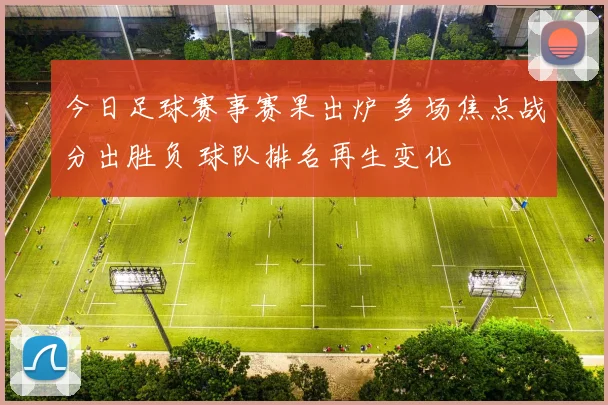 今日足球赛事赛果出炉 多场焦点战分出胜负 球队排名再生变化