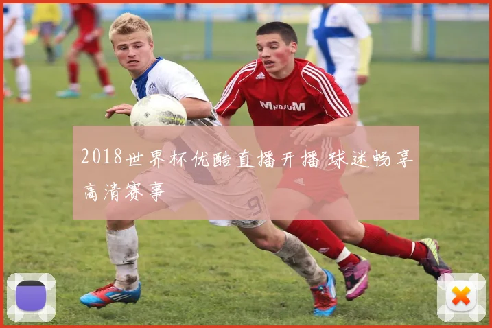 2018世界杯优酷直播开播 球迷畅享高清赛事