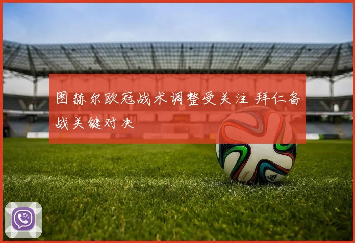 图赫尔欧冠战术调整受关注 拜仁备战关键对决