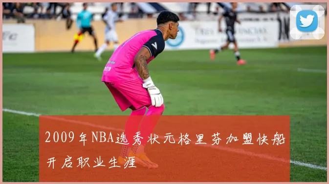 2009年NBA选秀状元格里芬加盟快船开启职业生涯