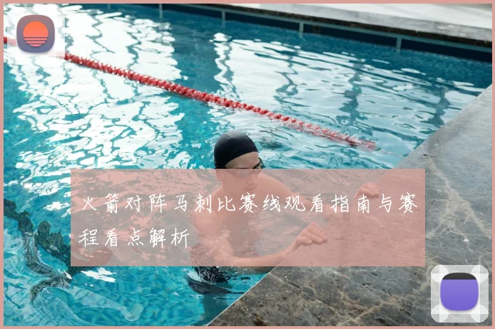火箭对阵马刺比赛线观看指南与赛程看点解析