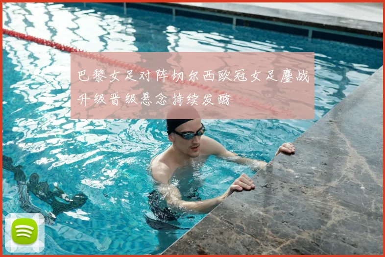 巴黎女足对阵切尔西欧冠女足鏖战升级晋级悬念持续发酵