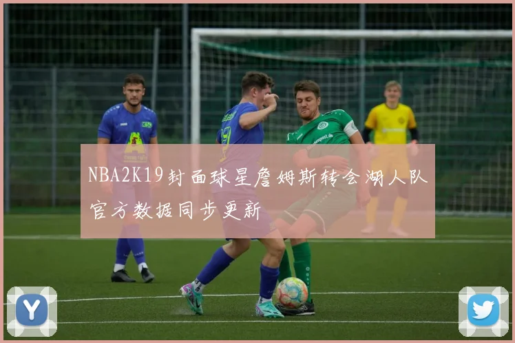 NBA2K19封面球星詹姆斯转会湖人队官方数据同步更新
