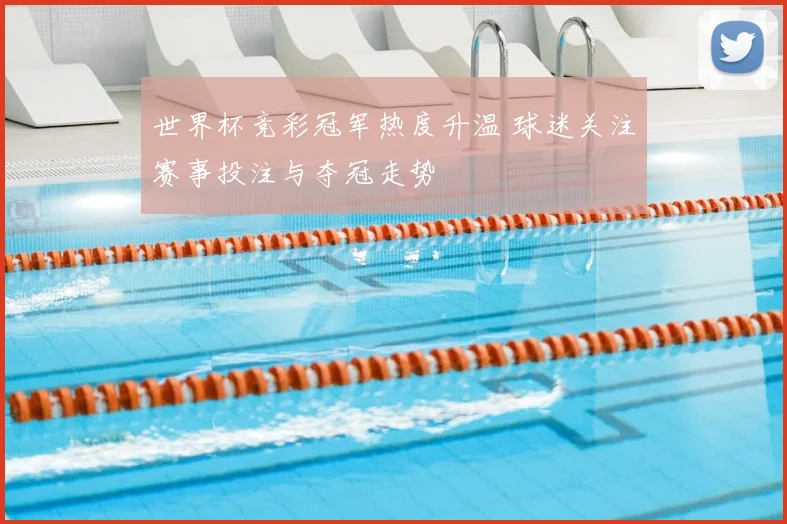 世界杯竞彩冠军热度升温 球迷关注赛事投注与夺冠走势
