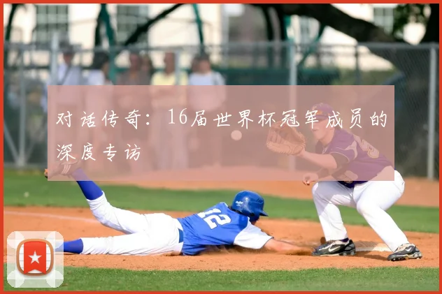 对话传奇:16届世界杯冠军成员的深度专访