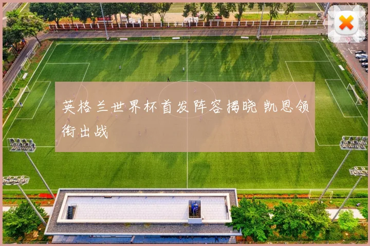 英格兰世界杯首发阵容揭晓 凯恩领衔出战