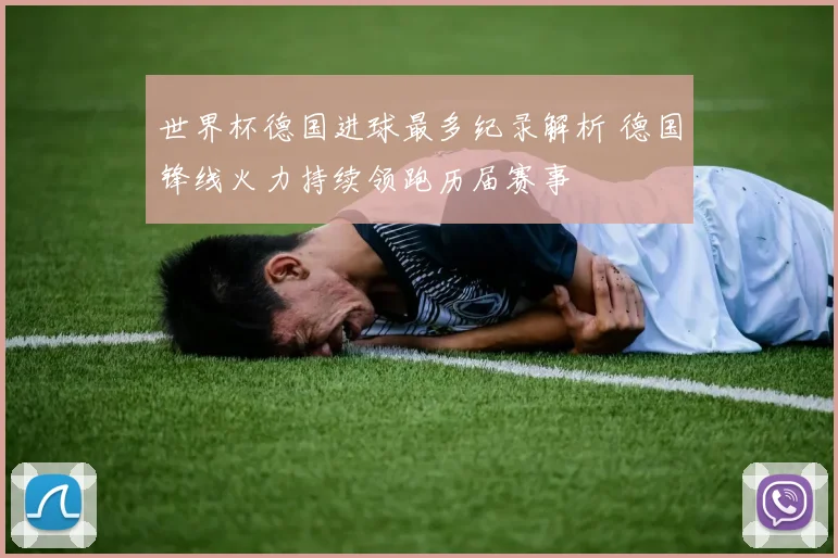 世界杯德国进球最多纪录解析 德国锋线火力持续领跑历届赛事