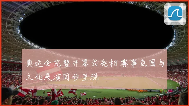 奥运会完整开幕式亮相 赛事氛围与文化展演同步呈现