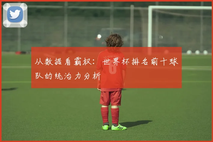 从数据看霸权:世界杯排名前十球队的统治力分析