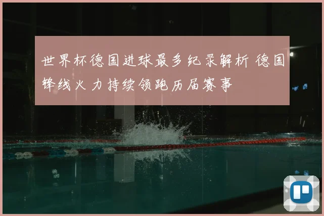 世界杯德国进球最多纪录解析 德国锋线火力持续领跑历届赛事