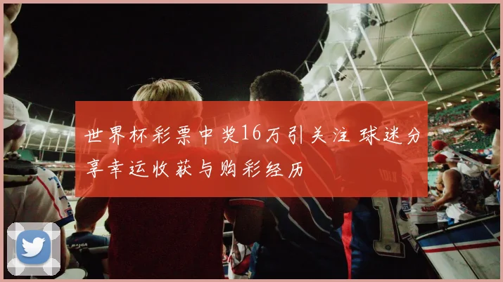 世界杯彩票中奖16万引关注 球迷分享幸运收获与购彩经历